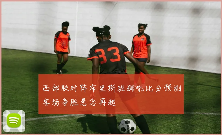 西部联对阵布里斯班狮吼比分预测客场争胜悬念再起