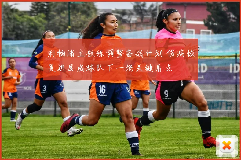利物浦主教练调整备战计划 伤病恢复进度成球队下一场关键看点