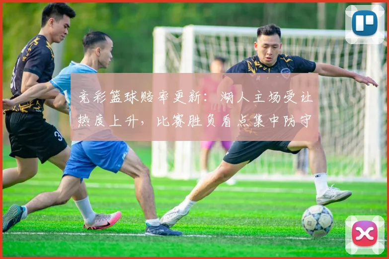 竞彩篮球赔率更新:湖人主场受让热度上升,比赛胜负看点集中防守对抗