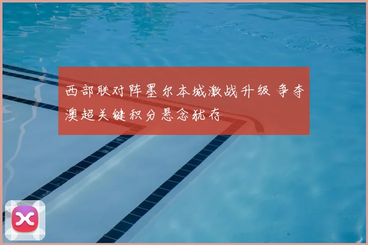西部联对阵墨尔本城激战升级 争夺澳超关键积分悬念犹存