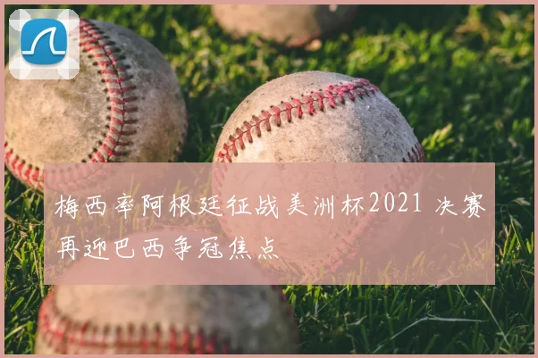 梅西率阿根廷征战美洲杯2021 决赛再迎巴西争冠焦点