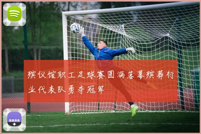 殡仪馆职工足球赛圆满落幕殡葬行业代表队勇夺冠军
