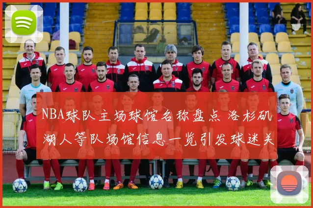 NBA球队主场球馆名称盘点 洛杉矶湖人等队场馆信息一览引发球迷关注