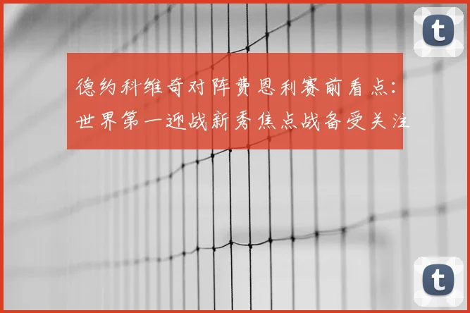 德约科维奇对阵费恩利赛前看点：世界第一迎战新秀焦点战备受关注