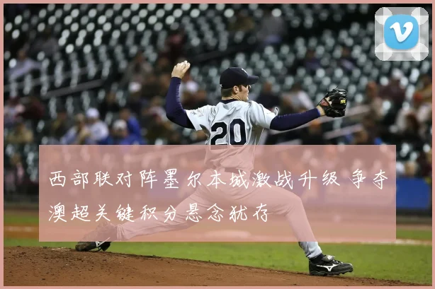 西部联对阵墨尔本城激战升级 争夺澳超关键积分悬念犹存