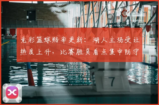 竞彩篮球赔率更新:湖人主场受让热度上升,比赛胜负看点集中防守对抗