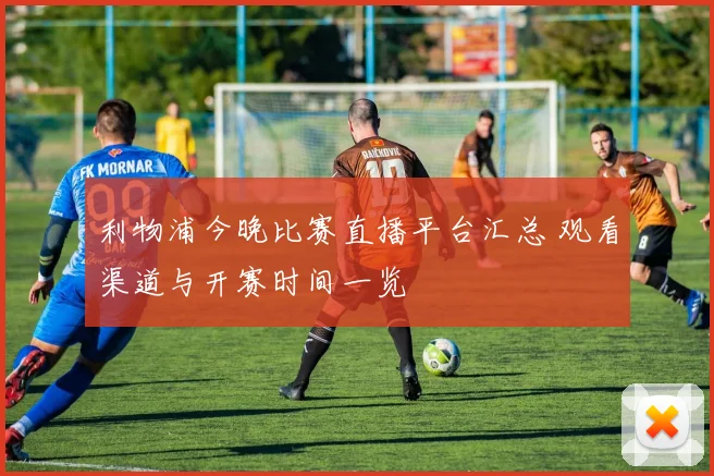 利物浦今晚比赛直播平台汇总 观看渠道与开赛时间一览