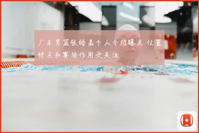 广东男篮张皓嘉个人介绍曝光 位置特点和赛场作用受关注