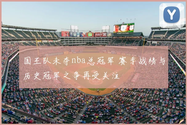 国王队未夺nba总冠军 赛季战绩与历史冠军之争再受关注