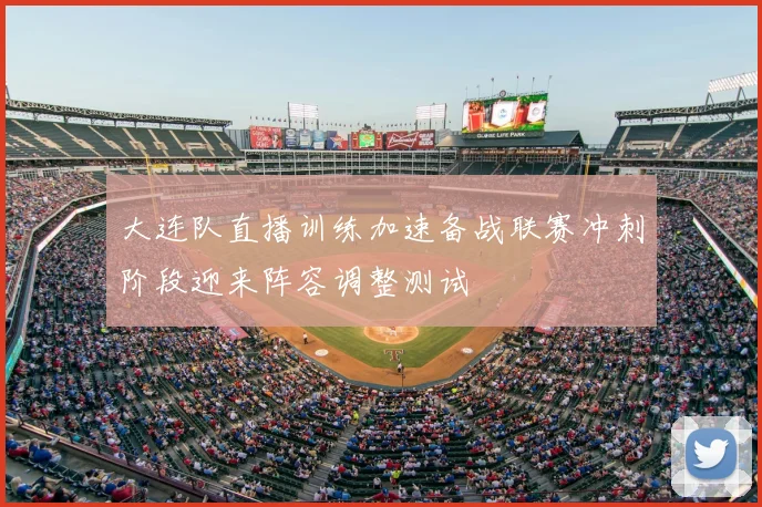大连队直播训练加速备战联赛冲刺阶段迎来阵容调整测试
