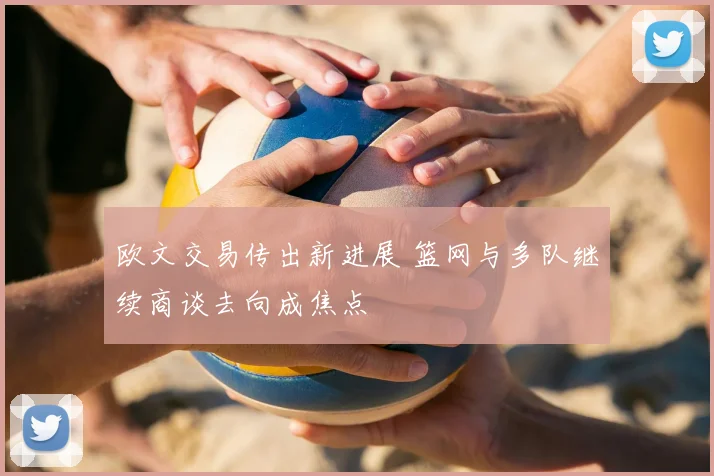 欧文交易传出新进展 篮网与多队继续商谈去向成焦点
