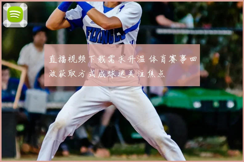 直播视频下载需求升温 体育赛事回放获取方式成球迷关注焦点