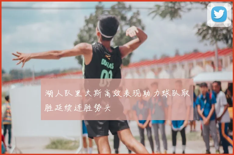 湖人队里夫斯高效表现助力球队取胜延续连胜势头