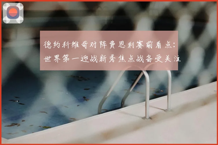 德约科维奇对阵费恩利赛前看点:世界第一迎战新秀焦点战备受关注