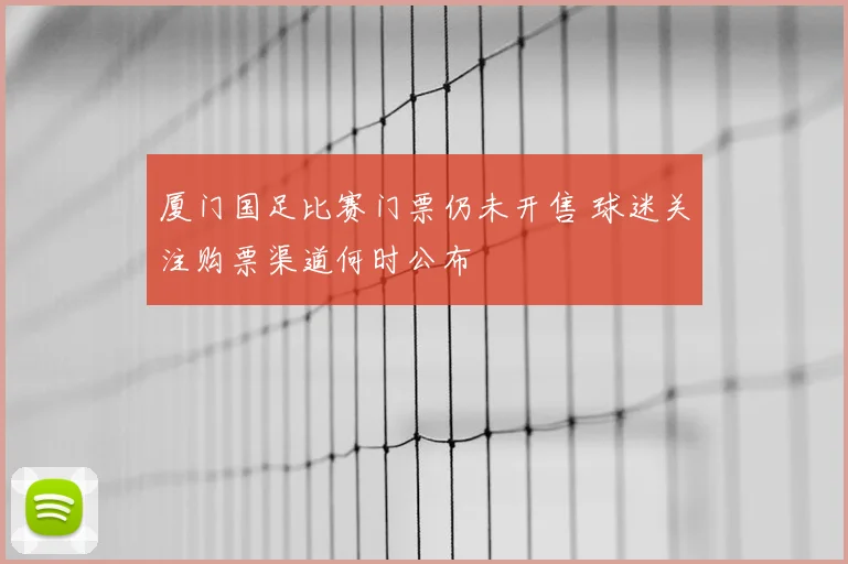 厦门国足比赛门票仍未开售 球迷关注购票渠道何时公布