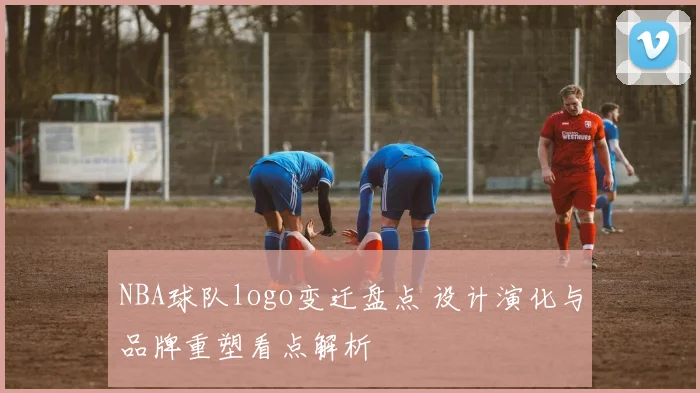 NBA球队logo变迁盘点 设计演化与品牌重塑看点解析