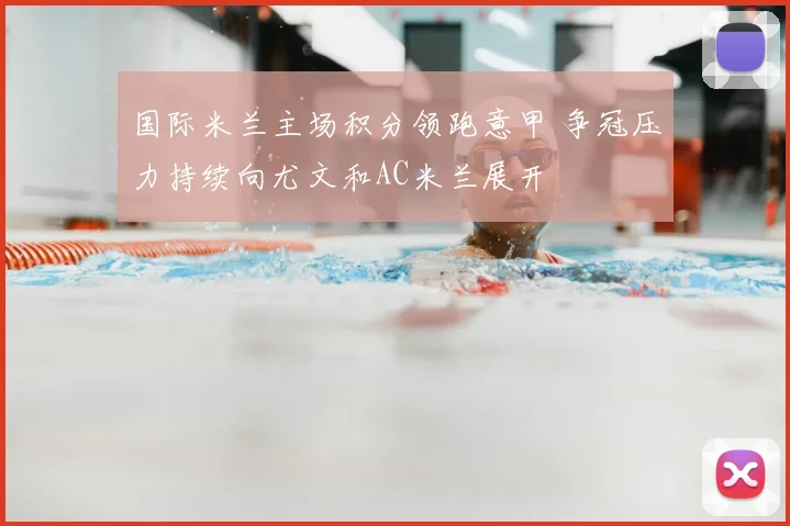 国际米兰主场积分领跑意甲 争冠压力持续向尤文和AC米兰展开