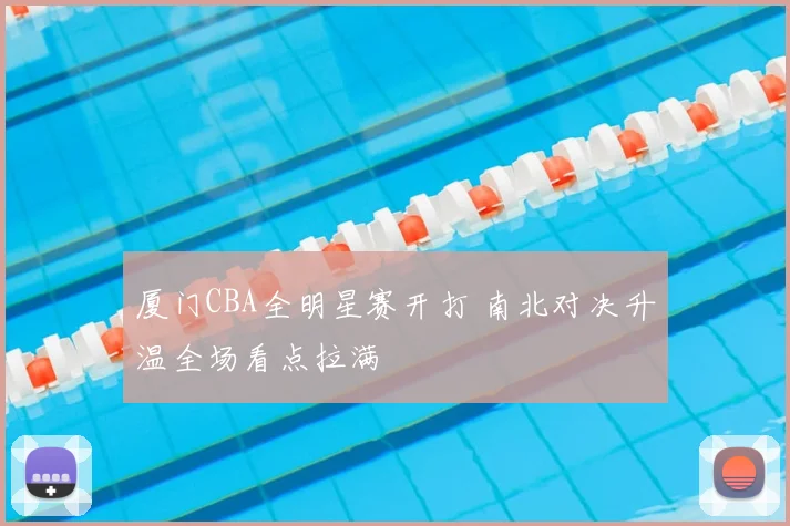 厦门CBA全明星赛开打 南北对决升温全场看点拉满