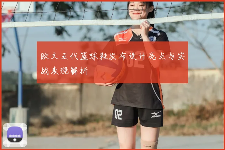 欧文五代篮球鞋发布设计亮点与实战表现解析