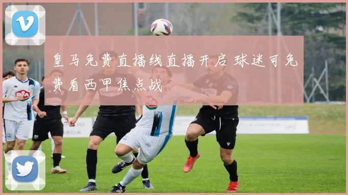 皇马免费直播线直播开启 球迷可免费看西甲焦点战