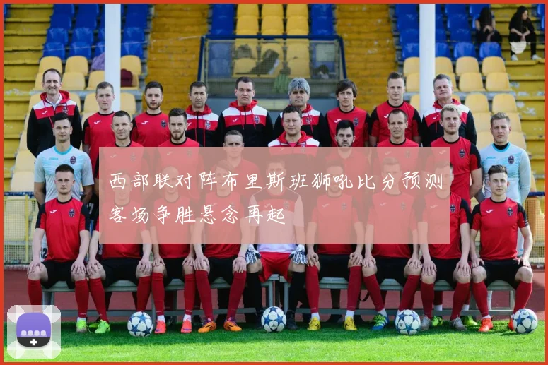 西部联对阵布里斯班狮吼比分预测客场争胜悬念再起