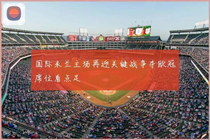 国际米兰主场再迎关键战争夺欧冠席位看点足