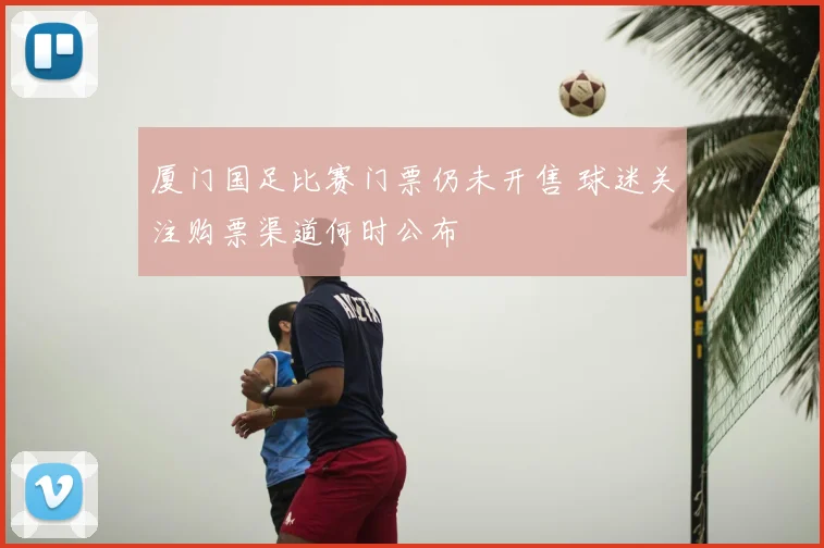 厦门国足比赛门票仍未开售 球迷关注购票渠道何时公布