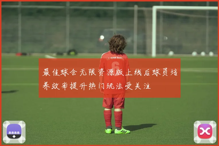 最佳球会无限资源版上线后球员培养效率提升热门玩法受关注