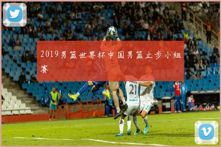 2019男篮世界杯中国男篮止步小组赛