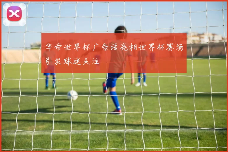 华帝世界杯广告语亮相世界杯赛场引发球迷关注