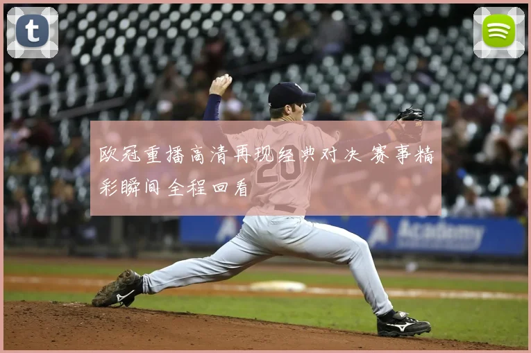 欧冠重播高清再现经典对决 赛事精彩瞬间全程回看