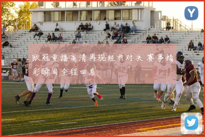 欧冠重播高清再现经典对决 赛事精彩瞬间全程回看