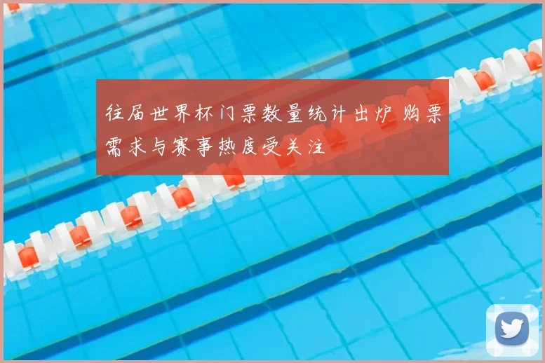 往届世界杯门票数量统计出炉 购票需求与赛事热度受关注