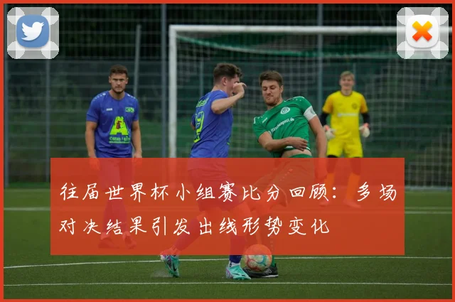 往届世界杯小组赛比分回顾:多场对决结果引发出线形势变化