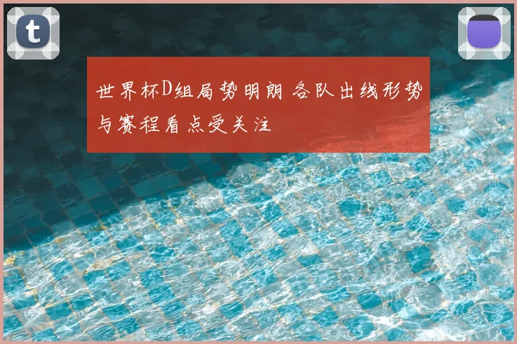 世界杯D组局势明朗 各队出线形势与赛程看点受关注