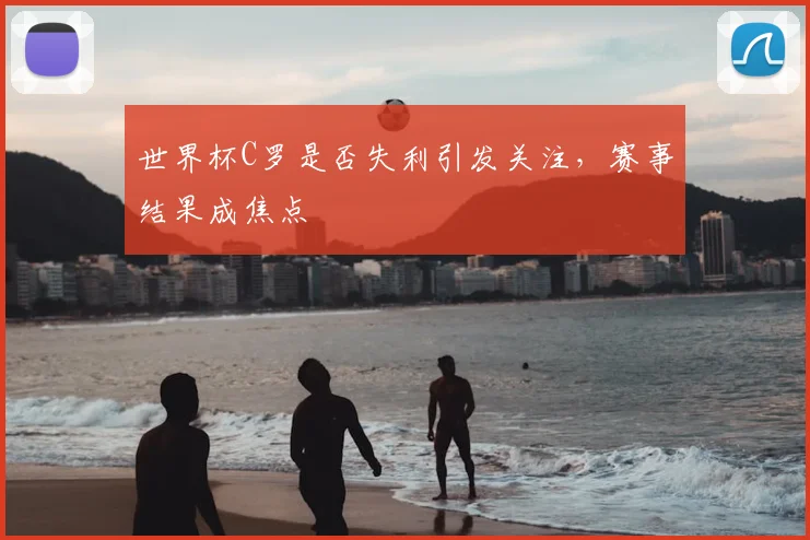 世界杯C罗是否失利引发关注,赛事结果成焦点