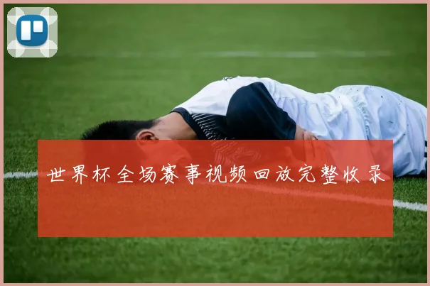 世界杯全场赛事视频回放完整收录