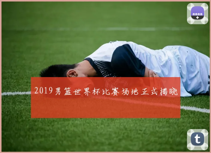 2019男篮世界杯比赛场地正式揭晓